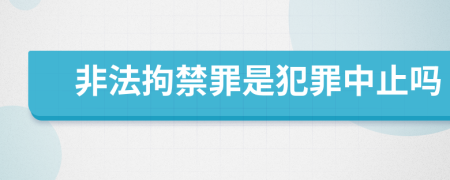 非法拘禁罪是犯罪中止嗎