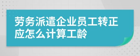勞務(wù)派遣企業(yè)員工轉(zhuǎn)正應(yīng)怎么計(jì)算工齡