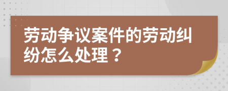 勞動爭議案件的勞動糾紛怎么處理？