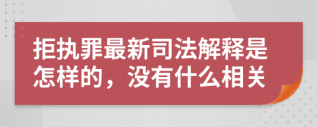 拒執(zhí)罪最新司法解釋是怎樣的，沒有什么相關(guān)