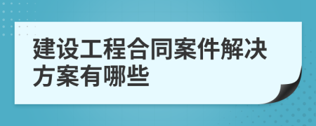 建設(shè)工程合同案件解決方案有哪些