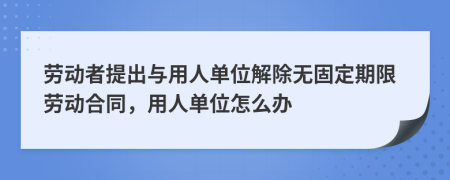 勞動(dòng)者提出與用人單位解除無(wú)固定期限勞動(dòng)合同，用人單位怎么辦