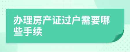 辦理房產(chǎn)證過(guò)戶需要哪些手續(xù)