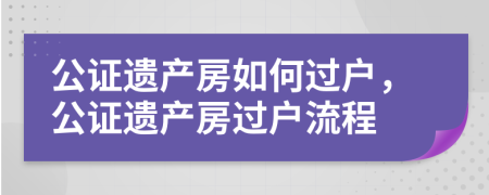 公證遺產(chǎn)房如何過(guò)戶，公證遺產(chǎn)房過(guò)戶流程
