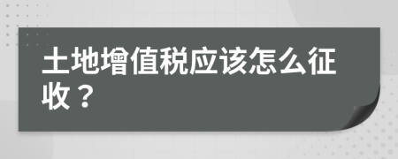 土地增值稅應(yīng)該怎么征收？