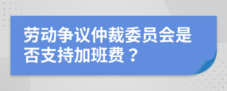 勞動爭議仲裁委員會是否支持加班費(fèi)？