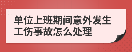 單位上班期間意外發(fā)生工傷事故怎么處理