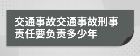 交通事故交通事故刑事責(zé)任要負(fù)責(zé)多少年