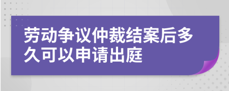 勞動爭議仲裁結案后多久可以申請出庭
