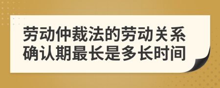 勞動(dòng)仲裁法的勞動(dòng)關(guān)系確認(rèn)期最長(zhǎng)是多長(zhǎng)時(shí)間