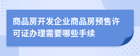 商品房開發(fā)企業(yè)商品房預(yù)售許可證辦理需要哪些手續(xù)