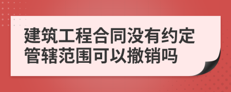 建筑工程合同沒(méi)有約定管轄范圍可以撤銷嗎