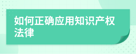 如何正確應(yīng)用知識(shí)產(chǎn)權(quán)法律