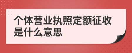 個(gè)體營(yíng)業(yè)執(zhí)照定額征收是什么意思