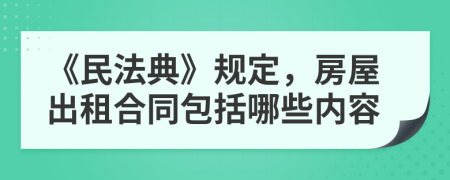 《民法典》規(guī)定，房屋出租合同包括哪些內(nèi)容