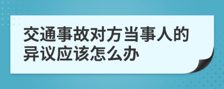 交通事故對(duì)方當(dāng)事人的異議應(yīng)該怎么辦