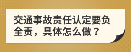 交通事故責(zé)任認(rèn)定要負(fù)全責(zé)，具體怎么做？