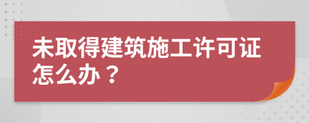 未取得建筑施工許可證怎么辦？