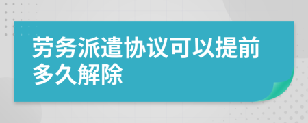勞務(wù)派遣協(xié)議可以提前多久解除