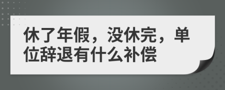 休了年假，沒(méi)休完，單位辭退有什么補(bǔ)償