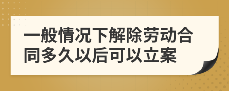一般情況下解除勞動合同多久以后可以立案