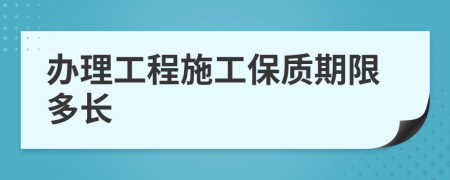 辦理工程施工保質(zhì)期限多長(zhǎng)