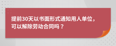 提前30天以書面形式通知用人單位，可以解除勞動合同嗎？