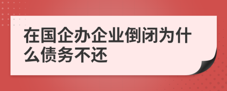 在國企辦企業(yè)倒閉為什么債務(wù)不還