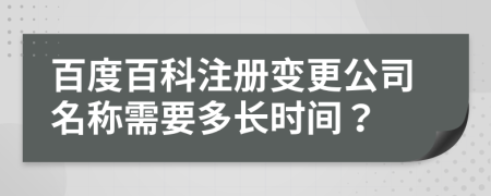 百度百科注冊變更公司名稱需要多長時間？