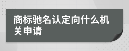 商標(biāo)馳名認(rèn)定向什么機(jī)關(guān)申請(qǐng)