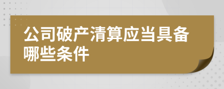 公司破產(chǎn)清算應(yīng)當(dāng)具備哪些條件