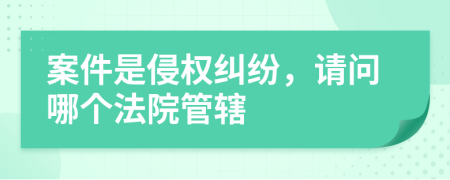 案件是侵权纠纷，请问哪个法院管辖