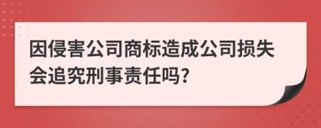 因侵害公司商標(biāo)造成公司損失會(huì)追究刑事責(zé)任嗎?