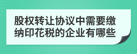 股權轉讓協(xié)議中需要繳納印花稅的企業(yè)有哪些