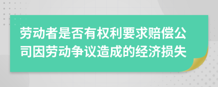 勞動者是否有權(quán)利要求賠償公司因勞動爭議造成的經(jīng)濟(jì)損失