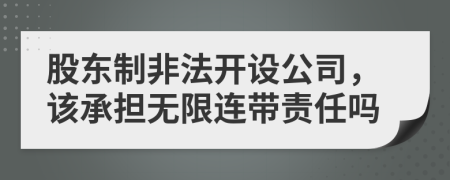 股東制非法開設(shè)公司，該承擔(dān)無限連帶責(zé)任嗎
