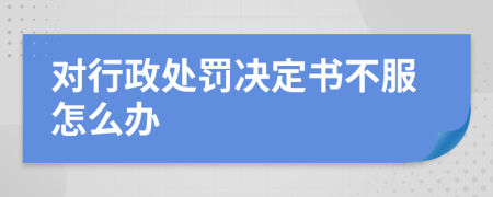 對行政處罰決定書不服怎么辦