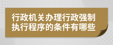 行政機關辦理行政強制執(zhí)行程序的條件有哪些