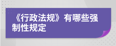 《行政法規(guī)》有哪些強(qiáng)制性規(guī)定
