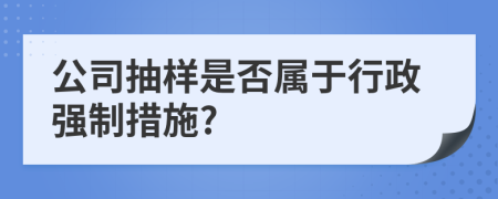 公司抽樣是否屬于行政強制措施?