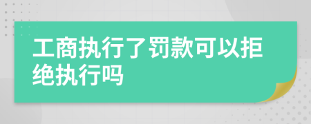 工商執(zhí)行了罰款可以拒絕執(zhí)行嗎