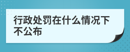 行政處罰在什么情況下不公布