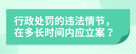 行政處罰的違法情節(jié)，在多長(zhǎng)時(shí)間內(nèi)應(yīng)立案？