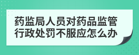 藥監(jiān)局人員對藥品監(jiān)管行政處罰不服應(yīng)怎么辦