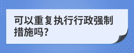 可以重復(fù)執(zhí)行行政強(qiáng)制措施嗎?