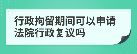 行政拘留期間可以申請法院行政復(fù)議嗎