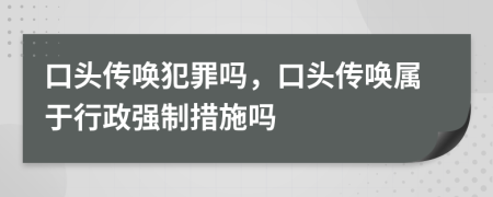口頭傳喚犯罪嗎，口頭傳喚屬于行政強(qiáng)制措施嗎
