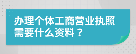 辦理個體工商營業(yè)執(zhí)照需要什么資料？