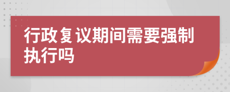 行政復(fù)議期間需要強(qiáng)制執(zhí)行嗎