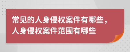 常見的人身侵權(quán)案件有哪些，人身侵權(quán)案件范圍有哪些